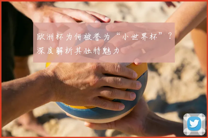 欧洲杯为何被誉为“小世界杯”?深度解析其独特魅力