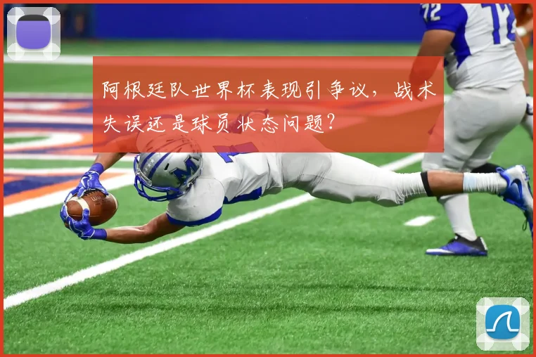 阿根廷队世界杯表现引争议，战术失误还是球员状态问题？