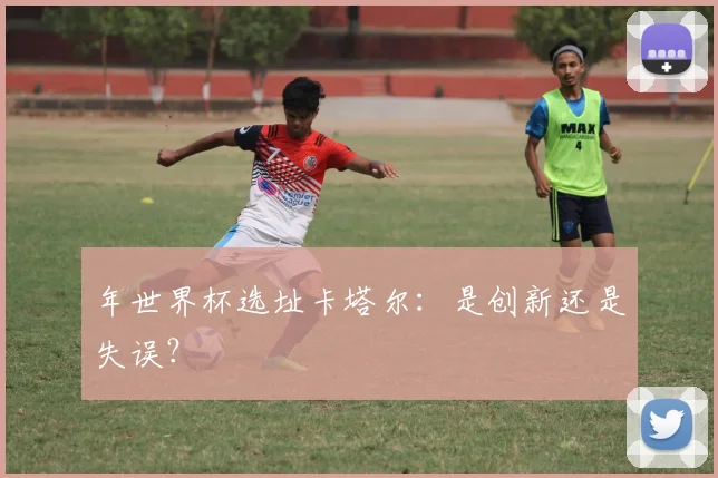 年世界杯选址卡塔尔：是创新还是失误？