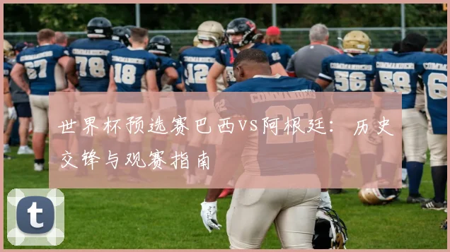世界杯预选赛巴西vs阿根廷：历史交锋与观赛指南