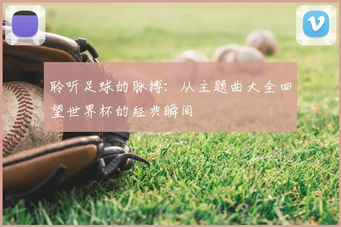 聆听足球的脉搏:从主题曲大全回望世界杯的经典瞬间