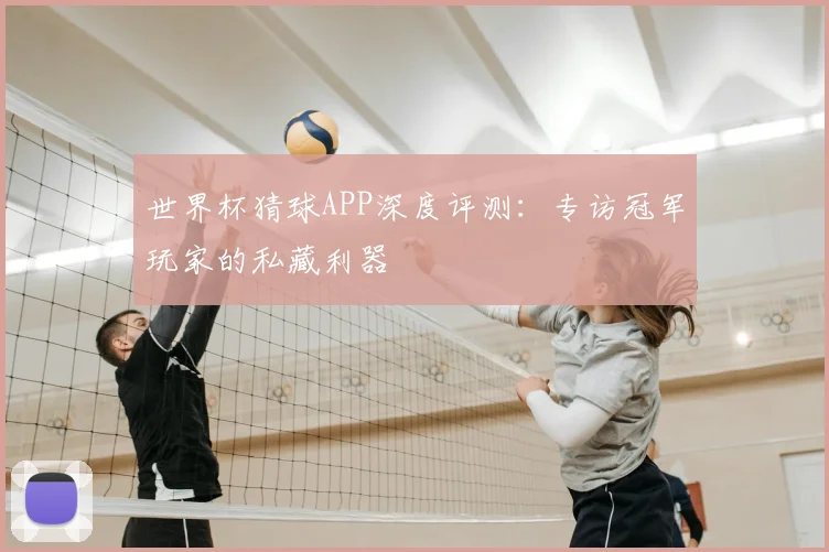 世界杯猜球APP深度评测:专访冠军玩家的私藏利器
