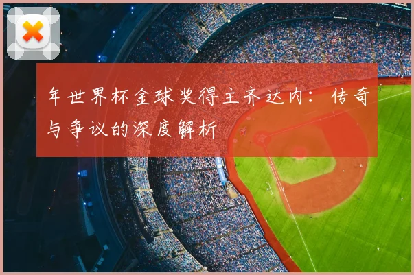 年世界杯金球奖得主齐达内:传奇与争议的深度解析