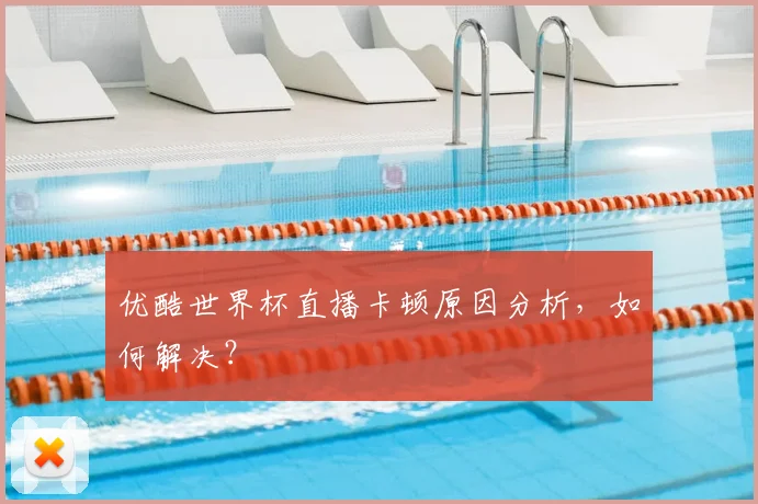 优酷世界杯直播卡顿原因分析,如何解决?