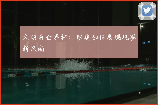 文明看世界杯：球迷如何展现观赛新风尚