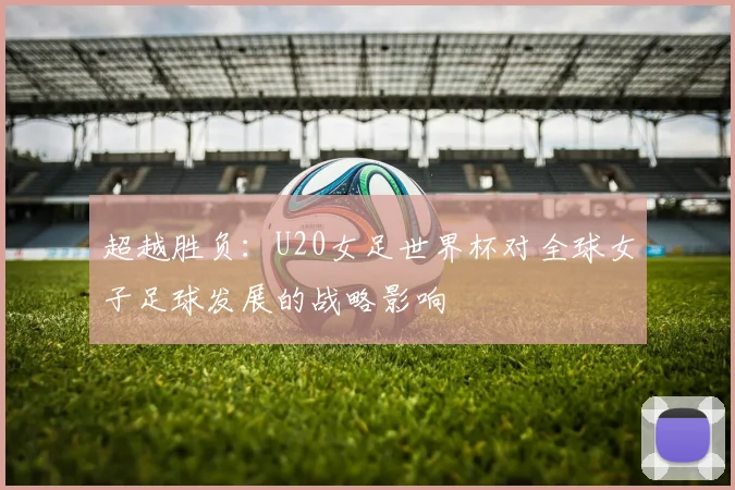 超越胜负：U20女足世界杯对全球女子足球发展的战略影响