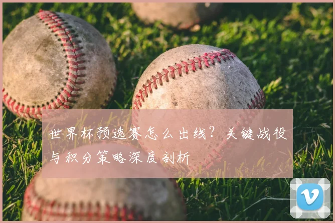世界杯预选赛怎么出线？关键战役与积分策略深度剖析