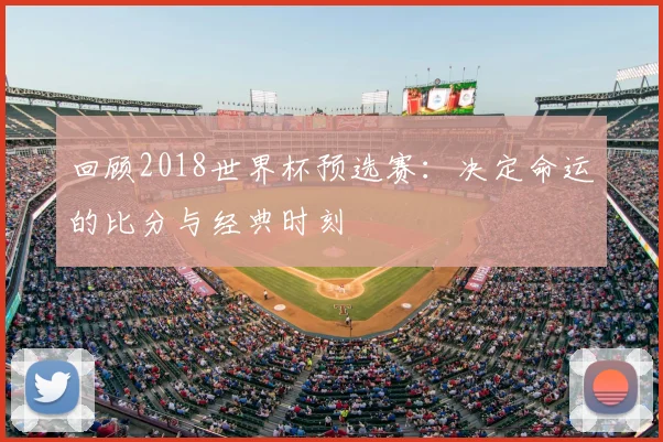 回顾2018世界杯预选赛：决定命运的比分与经典时刻