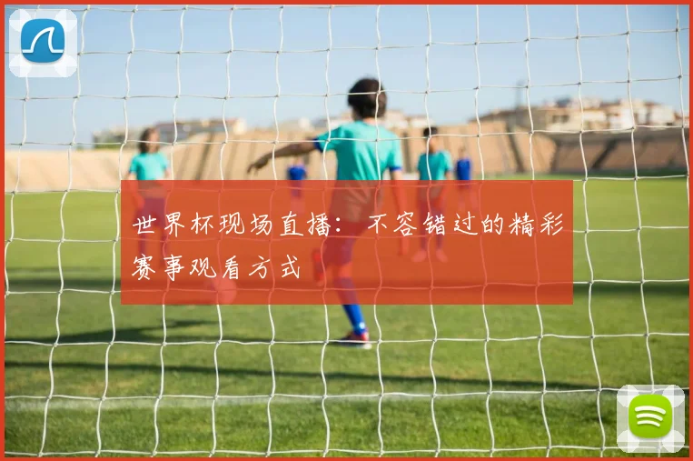 世界杯现场直播:不容错过的精彩赛事观看方式