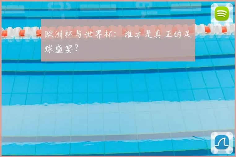 欧洲杯与世界杯:谁才是真正的足球盛宴?