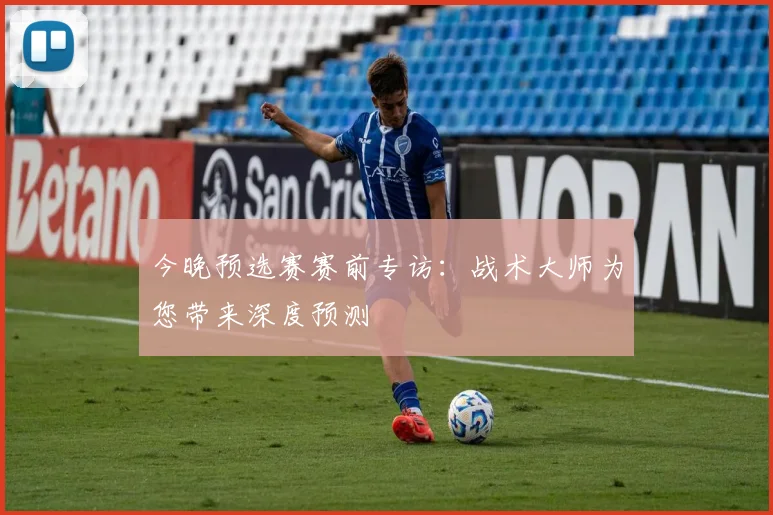 今晚预选赛赛前专访:战术大师为您带来深度预测