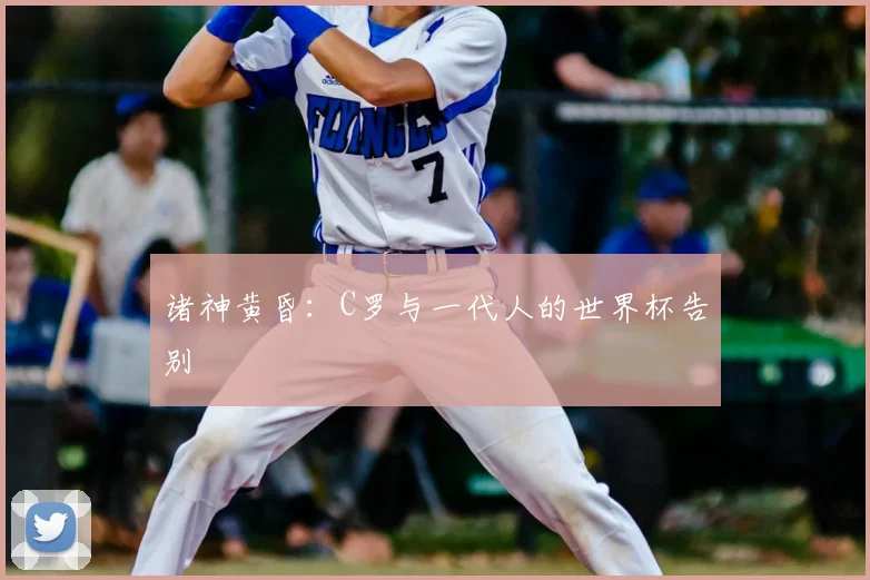 诸神黄昏:C罗与一代人的世界杯告别