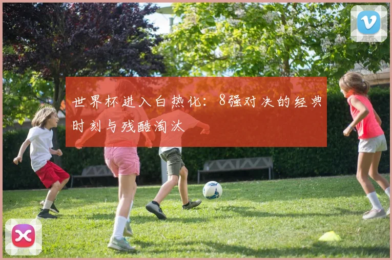世界杯进入白热化:8强对决的经典时刻与残酷淘汰