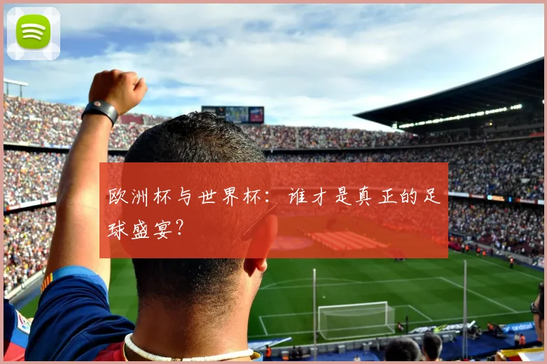 欧洲杯与世界杯:谁才是真正的足球盛宴?