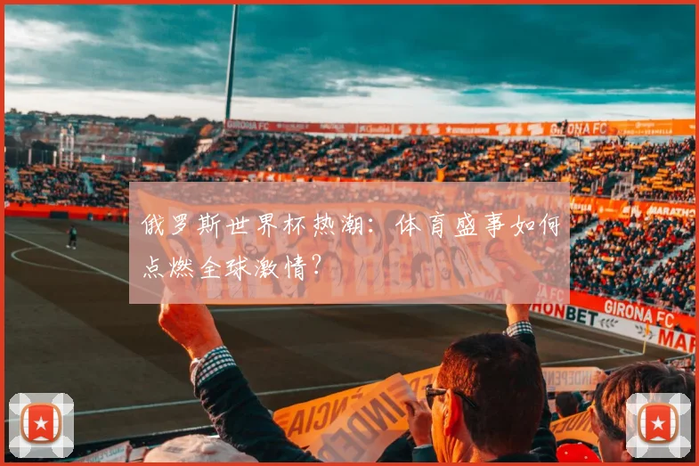 俄罗斯世界杯热潮:体育盛事如何点燃全球激情?