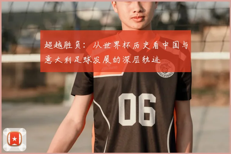 超越胜负：从世界杯历史看中国与意大利足球发展的深层轨迹