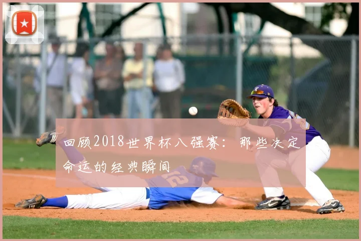 回顾2018世界杯八强赛：那些决定命运的经典瞬间