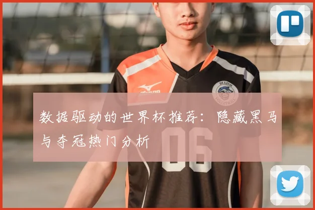 数据驱动的世界杯推荐：隐藏黑马与夺冠热门分析