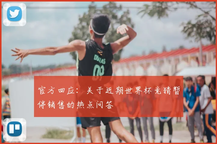 官方回应:关于近期世界杯竞猜暂停销售的热点问答