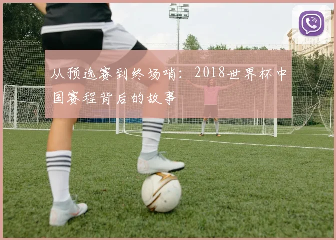 从预选赛到终场哨:2018世界杯中国赛程背后的故事