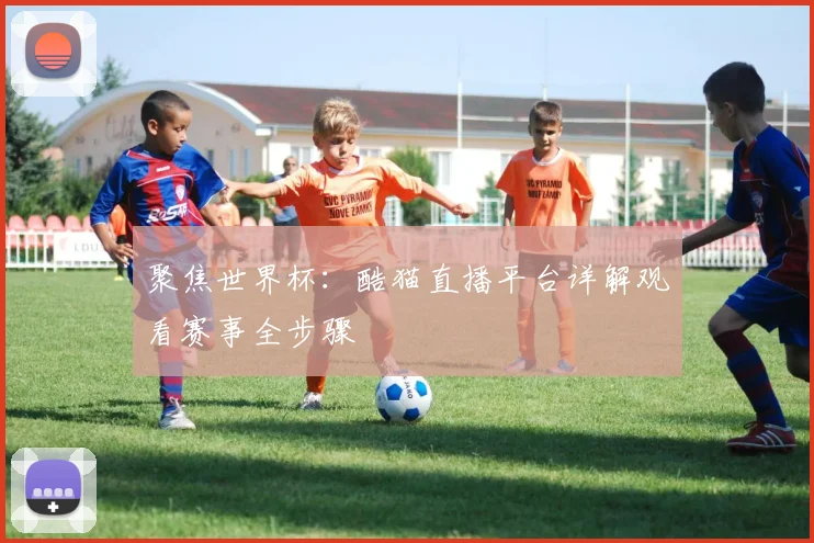 聚焦世界杯:酷猫直播平台详解观看赛事全步骤