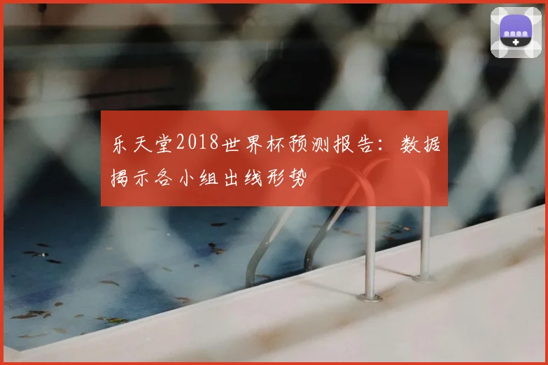 乐天堂2018世界杯预测报告:数据揭示各小组出线形势