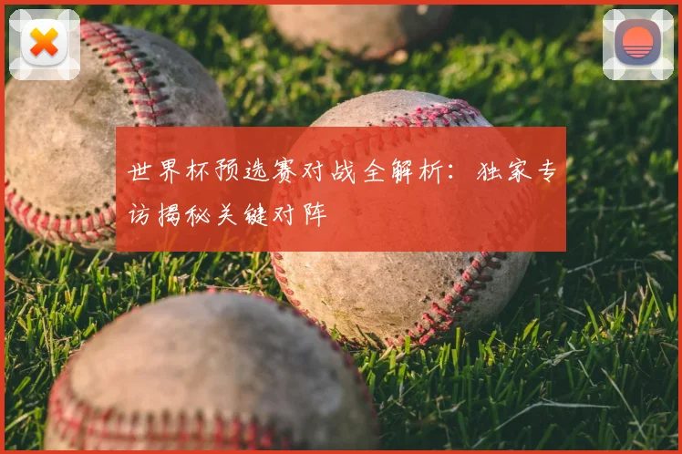世界杯预选赛对战全解析：独家专访揭秘关键对阵