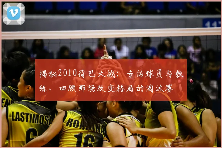 揭秘2010荷巴大战:专访球员与教练,回顾那场改变格局的淘汰赛