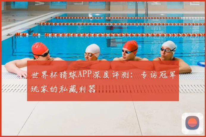 世界杯猜球APP深度评测:专访冠军玩家的私藏利器