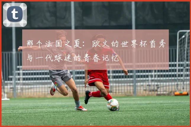 那个法国之夏:欧文的世界杯首秀与一代球迷的青春记忆
