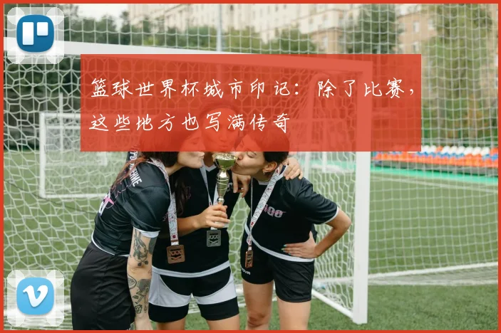 篮球世界杯城市印记:除了比赛,这些地方也写满传奇