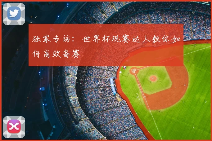 独家专访:世界杯观赛达人教你如何高效备赛