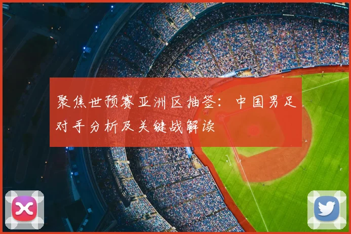 聚焦世预赛亚洲区抽签:中国男足对手分析及关键战解读